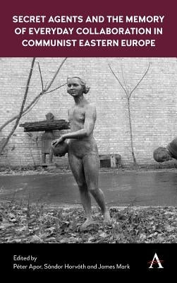 Secret Agents and the Memory of Everyday Collaboration in Communist Eastern Europe by Apor, Péter
