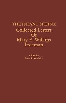 The Infant Sphinx: Collected Letters of Mary E. Wilkins Freeman by Kendrick, Brent L.