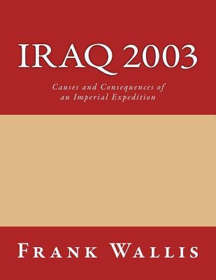 Iraq 2003: Causes and Consequences of an Imperial Expedition by Wallis, Frank H.