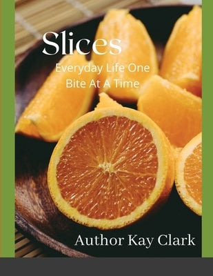 Slices- Everyday Life One Bite At A Time: Everyday Life One Bite At A Time by Clark, Kay