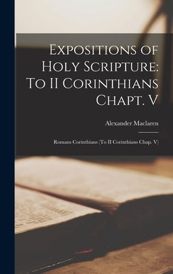 Expositions of Holy Scripture: To II Corinthians Chapt. V: Romans Corinthians (To II Corinthians Chap. V) by MacLaren, Alexander