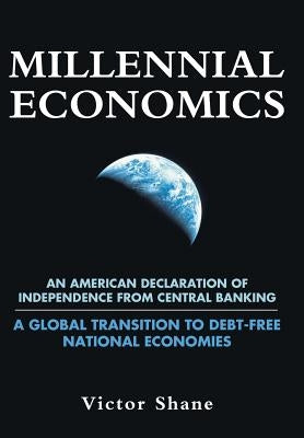 Millennial Economics: An American Declaration of Independence from Central Banking-A Global Transition to Debt-Free National Economies by Shane, Victor
