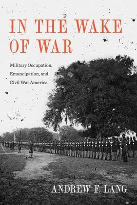 In the Wake of War: Military Occupation, Emancipation, and Civil War America by Lang, Andrew F.