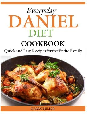 Everyday Daniel Diet Cookbook Quick and Easy Recipes for the Entire Family by Miller, Karen
