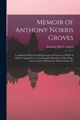 Memoir of Anthony Norris Groves: Compiled Chiefly From His Journals and Letters; to Which Is Added a Supplement, Containing Recollections of Miss Page by Groves, Anthony Norris