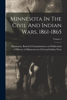 Minnesota In The Civil And Indian Wars, 1861-1865; Volume 2 by Minnesota Board of Commissioners on
