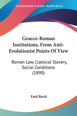 Graeco-Roman Institutions, From Anti-Evolutionist Points Of View: Roman Law, Classical Slavery, Social Conditions (1890) by Reich, Emil