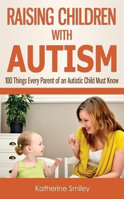 Raising Children with Autism: 100 Things Every Parent of an Autistic Child Must Know by Smiley, Katherine