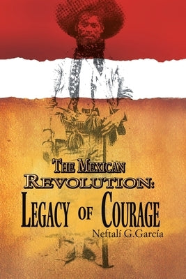 The Mexican Revolution: Legacy of Courage by García, Neftalí G.