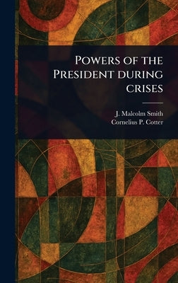 Powers of the President During Crises by Smith, J. Malcolm (John Malcolm)