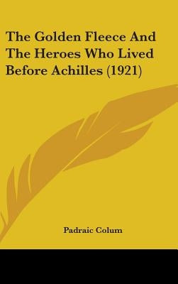 The Golden Fleece And The Heroes Who Lived Before Achilles (1921) by Colum, Padraic