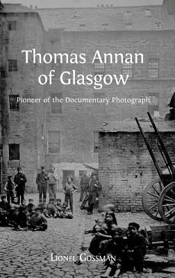Thomas Annan of Glasgow: Pioneer of the Documentary Photograph by Gossman, Lionel