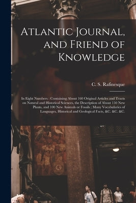 Atlantic Journal, and Friend of Knowledge [microform]: in Eight Numbers: Containing About 160 Original Articles and Tracts on Natural and Historical S by Rafinesque, C. S. (Constantine Samuel)