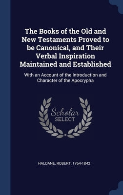 The Books of the Old and New Testaments Proved to be Canonical, and Their Verbal Inspiration Maintained and Established: With an Account of the Introd by Haldane, Robert