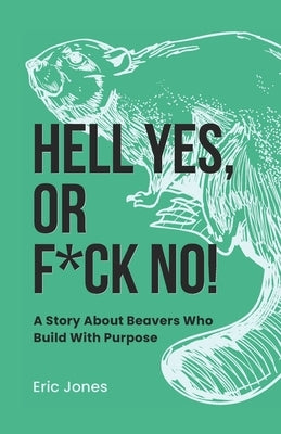 Hell Yes, Or F*ck No!: A Story About Beavers Who Build With Purpose by Jones, Eric