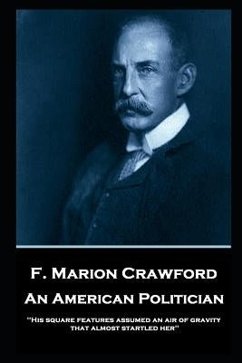 F. Marion Crawford - An American Politician: 'His square features assumed an air of gravity that almost startled her'' by Crawford, Francis Marion