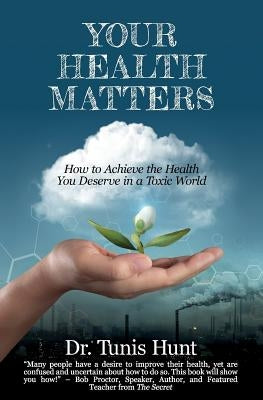 Your Health Matters: How to Achieve the Health You Deserve in a Toxic World by Hunt, Tunis