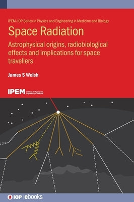 Space Radiation: Astrophysical origins, radiobiological effects and implications for space travellers by Welsh, James S.