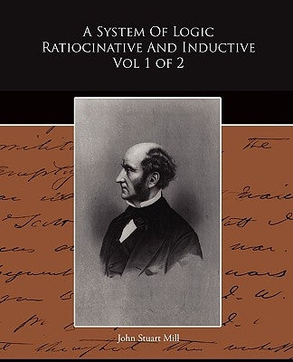A System Of Logic Ratiocinative And Inductive Vol 1 of 2 by Mill, John Stuart