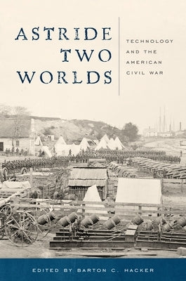 Astride Two Worlds: Technology and the American Civil War by Hacker, Barton C.
