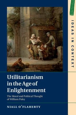 Utilitarianism in the Age of Enlightenment: The Moral and Political Thought of William Paley by O'Flaherty, Niall