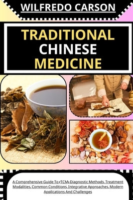 Traditional Chinese Medicine: A Comprehensive Guide To (TCM) Diagnostic Methods, Treatment Modalities, Common Conditions, Integrative Approaches, Mo by Carson, Wilfredo