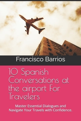 10 Spanish Conversations at the airport For Travelers: Master Essential Dialogues and Navigate Your Travels with Confidence. by Barrios, Francisco