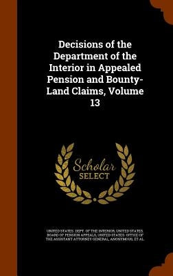 Decisions of the Department of the Interior in Appealed Pension and Bounty-Land Claims, Volume 13 by United States Dept of the Interior