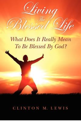 Living The Blessed Life: What Does It Really Mean To Be Blessed By God? by Lewis, Clinton M.