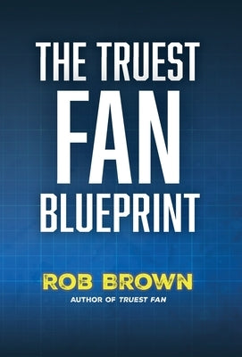 The Truest Fan Blueprint: Focus on What Matters to Achieve Your Most Cherished Goals by Brown, Rob