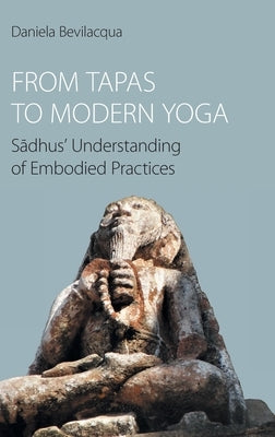 From Tapas to Modern Yoga: Sadhus' Understanding of Embodied Practices by Bevilacqua, Daniela