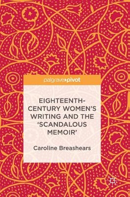 Eighteenth-Century Women's Writing and the 'Scandalous Memoir' by Breashears, Caroline