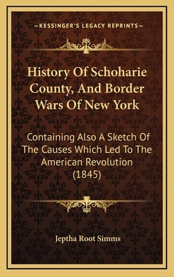 History Of Schoharie County, And Border Wars Of New York: Containing Also A Sketch Of The Causes Which Led To The American Revolution (1845) by Simms, Jeptha Root