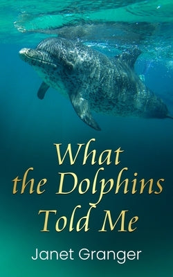 What the Dolphins Told Me by Granger, Janet
