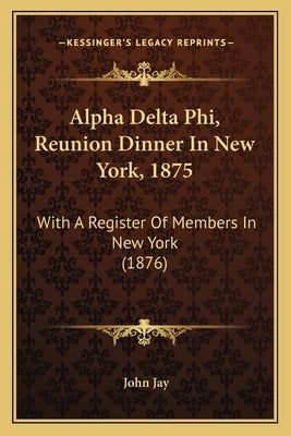 Alpha Delta Phi, Reunion Dinner In New York, 1875: With A Register Of Members In New York (1876) by Jay, John