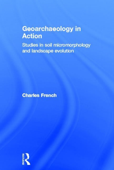 Geoarchaeology in Action: Studies in Soil Micromorphology and Landscape Evolution by French, Charles