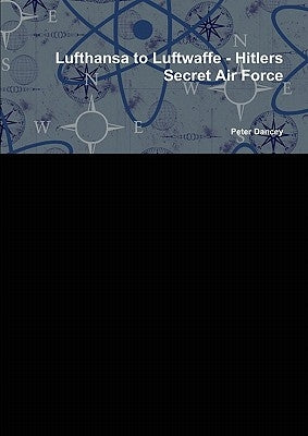 Lufthansa to Luftwaffe - Hitlers Secret Air Force by Dancey, Peter
