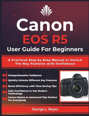 Canon EOS R5 User Guide For Beginners: A Practical Step-by-Step Manual to Unlock The Key Features with Confidence by Reyes, George L.