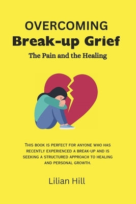 Overcoming Break-Up Grief: The Pain and the Healing by Hill, Lilian