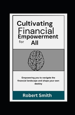 Cultivating Financial Empowerment for All: Learn How to Save Money, Manage and Invest For a Safe and Self-Sufficient Future by Smith, Robert