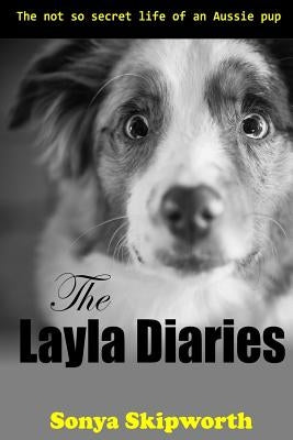 The Layla Diaries: The Not So Secret Life of an Aussie Pup by Skipworth, Ben