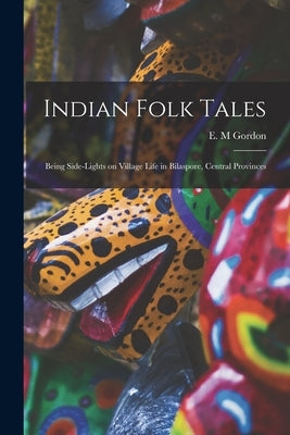 Indian Folk Tales: Being Side-lights on Village Life in Bilaspore, Central Provinces by Gordon, E. M.
