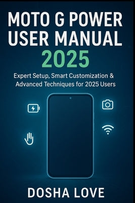 Moto G Power User Manual 2025: Expert Setup, Smart Customization & Advanced Techniques by Love, Dosha