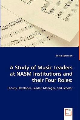A Study of Music Leaders at NASM Institutions and their Four Roles: Faculty Developer, Leader, Manager, and Scholar by Sorenson, Burke