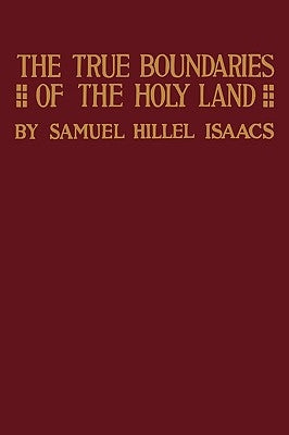 True Boundaries of the Holy Land as Described in Numbers XXXIV: 1-12 by Isaacs, Samuel Hillel