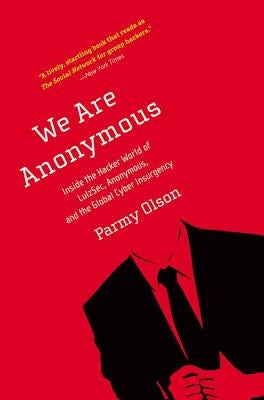 We Are Anonymous: Inside the Hacker World of LulzSec, Anonymous, and the Global Cyber Insurgency by Olson, Parmy