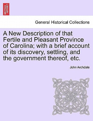 A New Description of That Fertile and Pleasant Province of Carolina; With a Brief Account of Its Discovery, Settling, and the Government Thereof, Etc. by Archdale, John