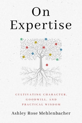 On Expertise: Cultivating Character, Goodwill, and Practical Wisdom by Mehlenbacher, Ashley Rose