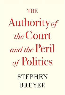 The Authority of the Court and the Peril of Politics by Breyer, Stephen
