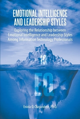 Emotional Intelligence and Leadership Styles: Exploring the Relationship between Emotional Intelligence and Leadership Styles Among Information Techno by Olagundoye, Eniola O.